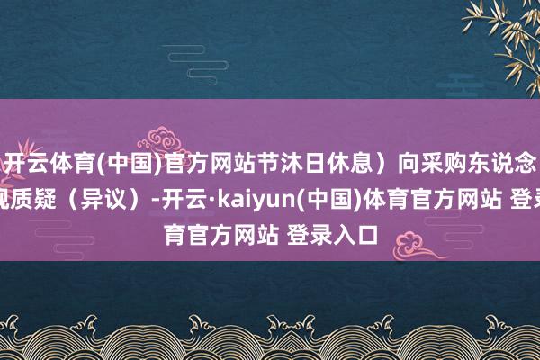 开云体育(中国)官方网站节沐日休息）向采购东说念主漠视质疑（异议）-开云·kaiyun(中国)体育官方网站 登录入口
