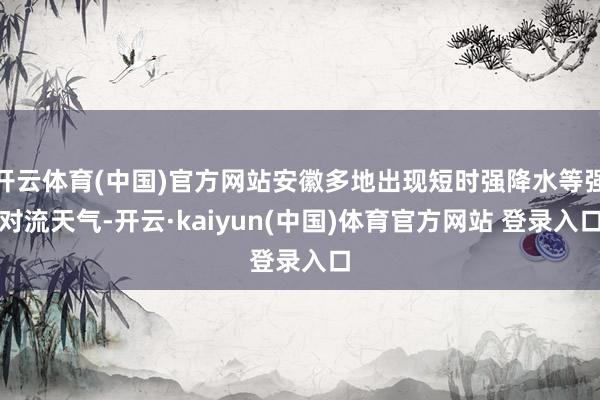 开云体育(中国)官方网站安徽多地出现短时强降水等强对流天气-开云·kaiyun(中国)体育官方网站 登录入口