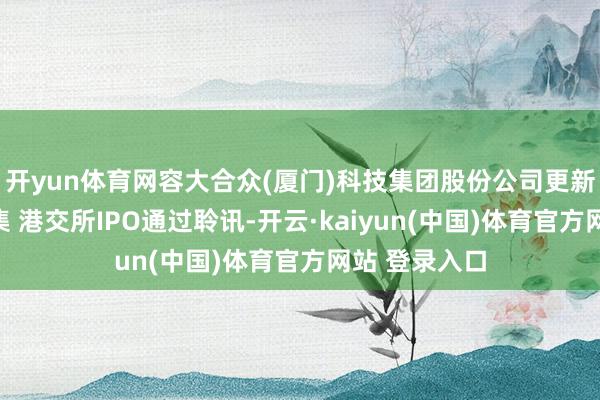 开yun体育网容大合众(厦门)科技集团股份公司更新聆讯后贵寓集 港交所IPO通过聆讯-开云·kaiyun(中国)体育官方网站 登录入口