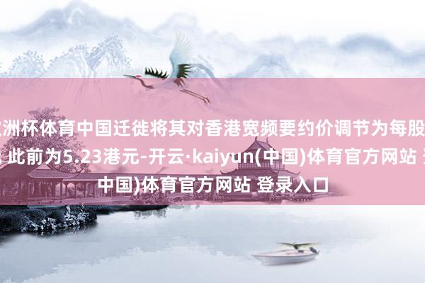 欧洲杯体育中国迁徙将其对香港宽频要约价调节为每股5.075港元 此前为5.23港元-开云·kaiyun(中国)体育官方网站 登录入口