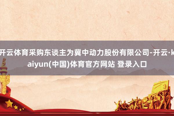 开云体育采购东谈主为冀中动力股份有限公司-开云·kaiyun(中国)体育官方网站 登录入口