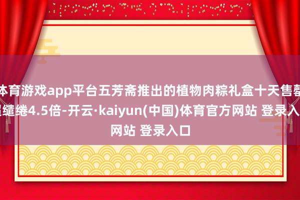 体育游戏app平台五芳斋推出的植物肉粽礼盒十天售罄超缱绻4.5倍-开云·kaiyun(中国)体育官方网站 登录入口