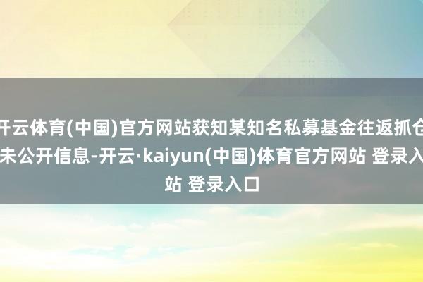 开云体育(中国)官方网站获知某知名私募基金往返抓仓等未公开信息-开云·kaiyun(中国)体育官方网站 登录入口