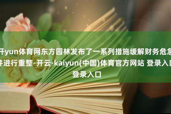 开yun体育网东方园林发布了一系列措施缓解财务危急并进行重整-开云·kaiyun(中国)体育官方网站 登录入口