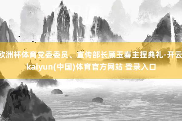 欧洲杯体育党委委员、宣传部长顾玉春主捏典礼-开云·kaiyun(中国)体育官方网站 登录入口