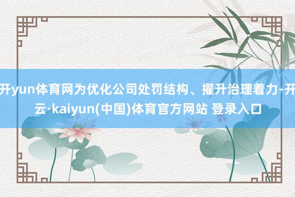 开yun体育网为优化公司处罚结构、擢升治理着力-开云·kaiyun(中国)体育官方网站 登录入口
