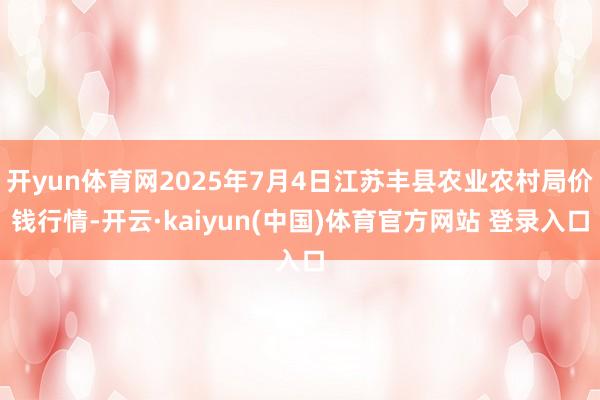 开yun体育网2025年7月4日江苏丰县农业农村局价钱行情-开云·kaiyun(中国)体育官方网站 登录入口