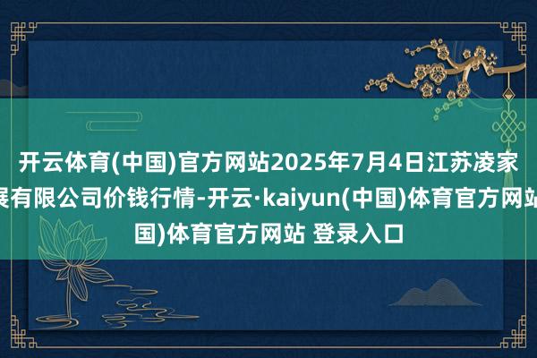 开云体育(中国)官方网站2025年7月4日江苏凌家塘阛阓发展有限公司价钱行情-开云·kaiyun(中国)体育官方网站 登录入口