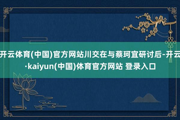 开云体育(中国)官方网站川交在与蔡珂宜研讨后-开云·kaiyun(中国)体育官方网站 登录入口
