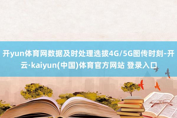 开yun体育网数据及时处理选拔4G/5G图传时刻-开云·kaiyun(中国)体育官方网站 登录入口