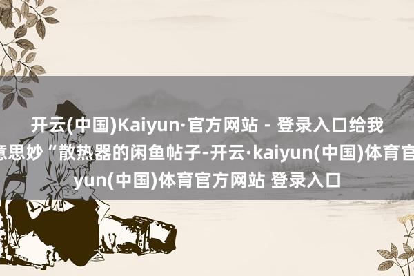 开云(中国)Kaiyun·官方网站 - 登录入口给我转发了一个”好意思妙“散热器的闲鱼帖子-开云·kaiyun(中国)体育官方网站 登录入口