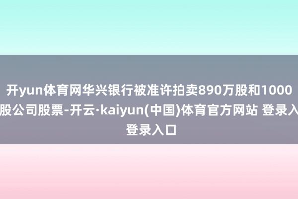 开yun体育网华兴银行被准许拍卖890万股和1000万股公司股票-开云·kaiyun(中国)体育官方网站 登录入口