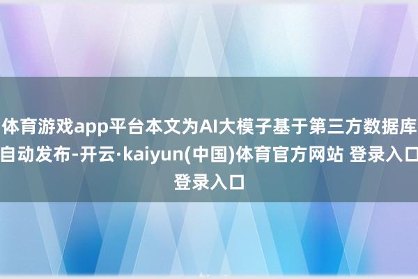 体育游戏app平台本文为AI大模子基于第三方数据库自动发布-开云·kaiyun(中国)体育官方网站 登录入口