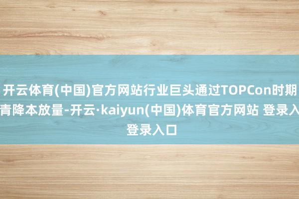 开云体育(中国)官方网站行业巨头通过TOPCon时期杀青降本放量-开云·kaiyun(中国)体育官方网站 登录入口