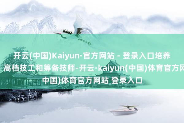 开云(中国)Kaiyun·官方网站 - 登录入口培养端倪涵盖中、高档技工和筹备技师-开云·kaiyun(中国)体育官方网站 登录入口