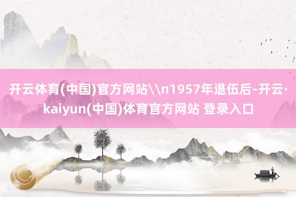 开云体育(中国)官方网站\n1957年退伍后-开云·kaiyun(中国)体育官方网站 登录入口