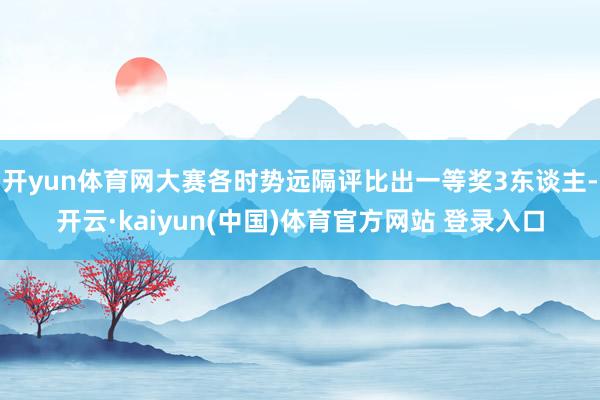 开yun体育网大赛各时势远隔评比出一等奖3东谈主-开云·kaiyun(中国)体育官方网站 登录入口