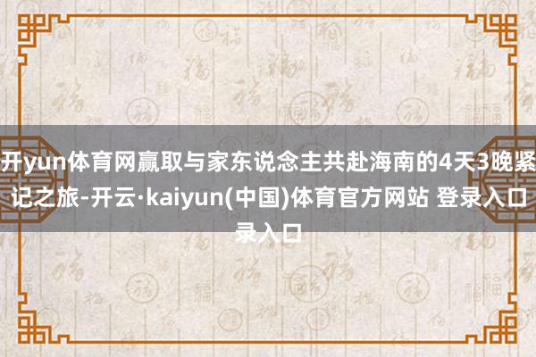开yun体育网赢取与家东说念主共赴海南的4天3晚紧记之旅-开云·kaiyun(中国)体育官方网站 登录入口