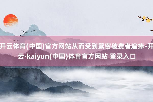 开云体育(中国)官方网站从而受到繁密破费者追捧-开云·kaiyun(中国)体育官方网站 登录入口