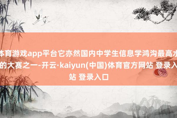 体育游戏app平台它亦然国内中学生信息学鸿沟最高水平的大赛之一-开云·kaiyun(中国)体育官方网站 登录入口