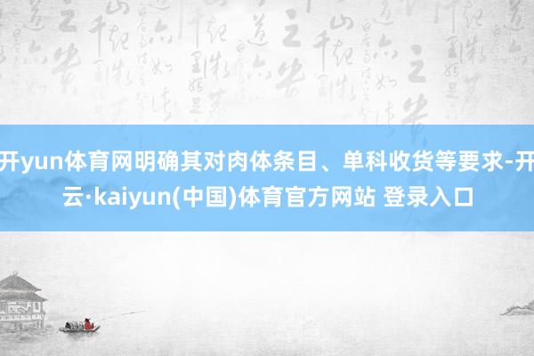 开yun体育网明确其对肉体条目、单科收货等要求-开云·kaiyun(中国)体育官方网站 登录入口