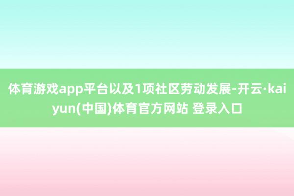 体育游戏app平台以及1项社区劳动发展-开云·kaiyun(中国)体育官方网站 登录入口