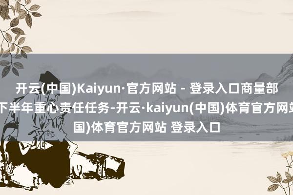 开云(中国)Kaiyun·官方网站 - 登录入口商量部署2025年下半年重心责任任务-开云·kaiyun(中国)体育官方网站 登录入口