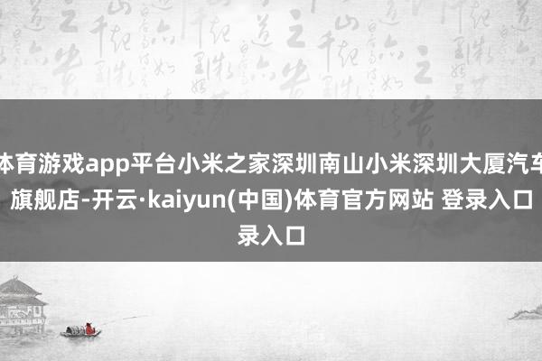 体育游戏app平台小米之家深圳南山小米深圳大厦汽车旗舰店-开云·kaiyun(中国)体育官方网站 登录入口