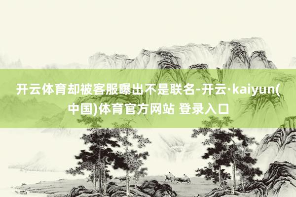 开云体育却被客服曝出不是联名-开云·kaiyun(中国)体育官方网站 登录入口
