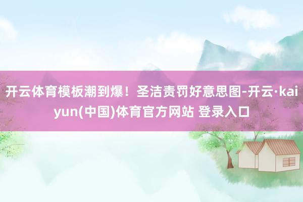 开云体育模板潮到爆！圣洁责罚好意思图-开云·kaiyun(中国)体育官方网站 登录入口