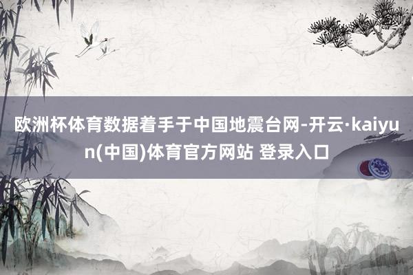 欧洲杯体育数据着手于中国地震台网-开云·kaiyun(中国)体育官方网站 登录入口