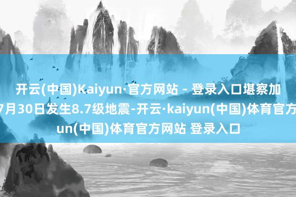 开云(中国)Kaiyun·官方网站 - 登录入口堪察加半岛隔邻海域7月30日发生8.7级地震-开云·kaiyun(中国)体育官方网站 登录入口