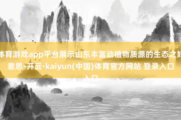 体育游戏app平台展示山东丰富动植物质源的生态之好意思-开云·kaiyun(中国)体育官方网站 登录入口