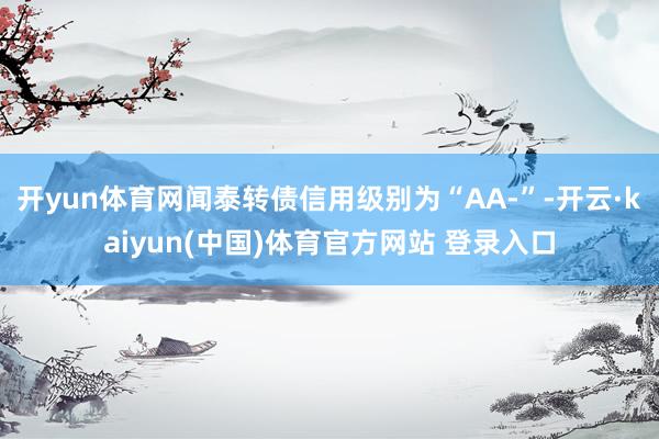 开yun体育网闻泰转债信用级别为“AA-”-开云·kaiyun(中国)体育官方网站 登录入口