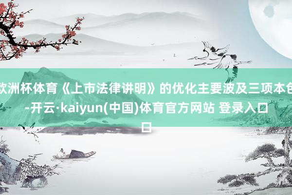 欧洲杯体育《上市法律讲明》的优化主要波及三项本色-开云·kaiyun(中国)体育官方网站 登录入口