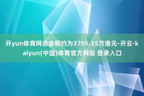 开yun体育网总金额约为3795.35万港元-开云·kaiyun(中国)体育官方网站 登录入口