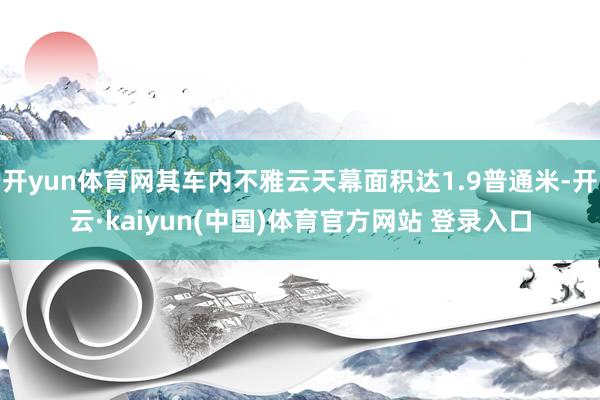 开yun体育网其车内不雅云天幕面积达1.9普通米-开云·kaiyun(中国)体育官方网站 登录入口
