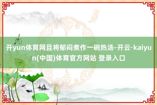开yun体育网且将郁闷煮作一碗热汤-开云·kaiyun(中国)体育官方网站 登录入口