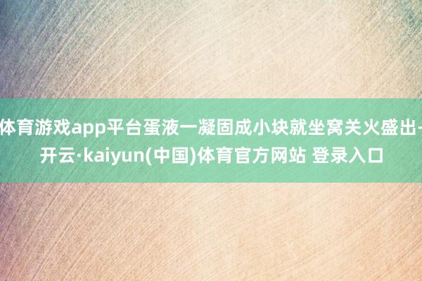 体育游戏app平台蛋液一凝固成小块就坐窝关火盛出-开云·kaiyun(中国)体育官方网站 登录入口
