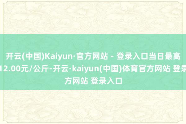 开云(中国)Kaiyun·官方网站 - 登录入口当日最高报价12.00元/公斤-开云·kaiyun(中国)体育官方网站 登录入口