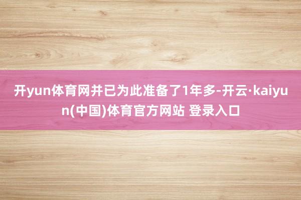 开yun体育网并已为此准备了1年多-开云·kaiyun(中国)体育官方网站 登录入口