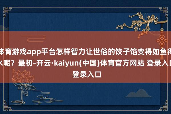 体育游戏app平台怎样智力让世俗的饺子馅变得如鱼得水呢？最初-开云·kaiyun(中国)体育官方网站 登录入口