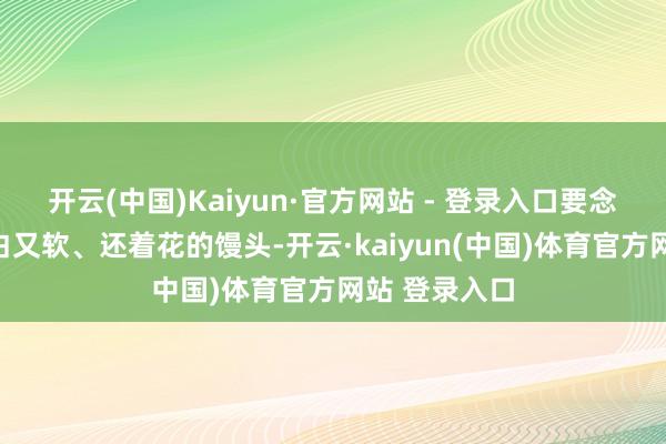 开云(中国)Kaiyun·官方网站 - 登录入口要念念作念出既白又软、还着花的馒头-开云·kaiyun(中国)体育官方网站 登录入口