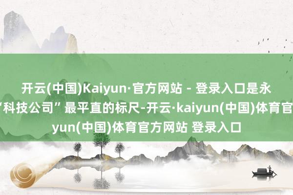 开云(中国)Kaiyun·官方网站 - 登录入口是永别“拼装厂”和“科技公司”最平直的标尺-开云·kaiyun(中国)体育官方网站 登录入口