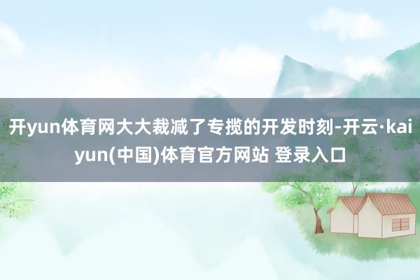 开yun体育网大大裁减了专揽的开发时刻-开云·kaiyun(中国)体育官方网站 登录入口