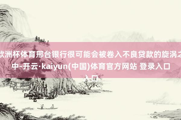 欧洲杯体育邢台银行很可能会被卷入不良贷款的旋涡之中-开云·kaiyun(中国)体育官方网站 登录入口