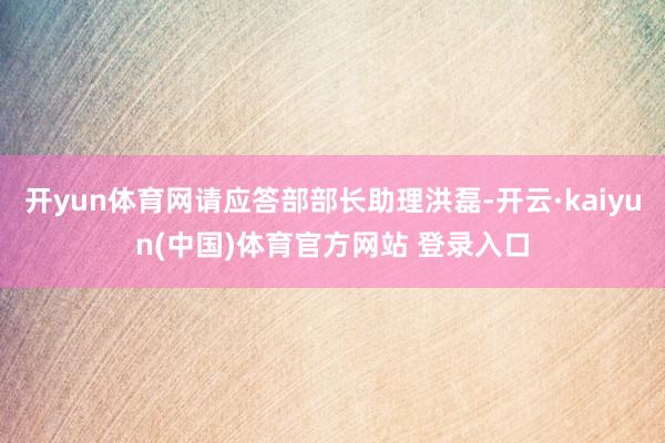 开yun体育网请应答部部长助理洪磊-开云·kaiyun(中国)体育官方网站 登录入口