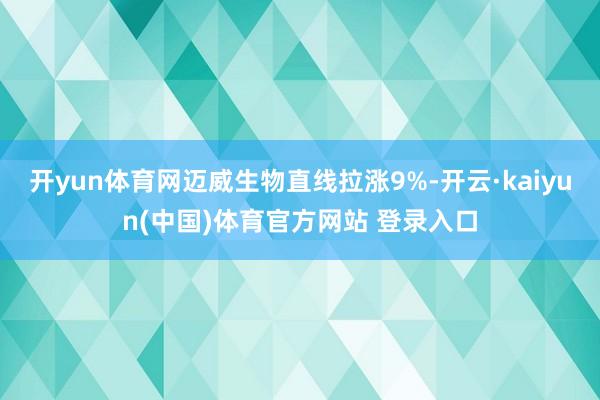 开yun体育网迈威生物直线拉涨9%-开云·kaiyun(中国)体育官方网站 登录入口