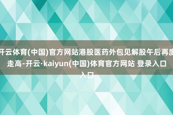 开云体育(中国)官方网站港股医药外包见解股午后再度走高-开云·kaiyun(中国)体育官方网站 登录入口