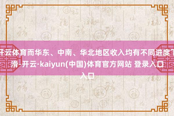 开云体育而华东、中南、华北地区收入均有不同进度下滑-开云·kaiyun(中国)体育官方网站 登录入口